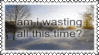 am I wasting all this time?