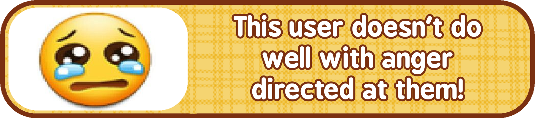 this user doesn't do well with anger directed at them